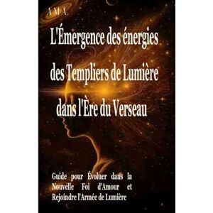 AMA l'EMERGENCE des ENERGIES des TEMPLIERS de LUMIERE dans l'ERE du VERSEAU: Guide pour évoluer dans la Nouvelle Foi d'AMOUR et rejoindre l'Armée de Lumière (le CORPUS du SAVOIR et de la SAGESSE) AMA l'EMERGENCE des ENERGIES des TEMPLIERS de LUMIERE dans l'ERE du VERSEAU: Guide pour évoluer dans la Nouvelle Foi d'AMOUR et rejoindre l'Armée de Lumière (le CORPUS du SAVOIR et de la SAGESSE)