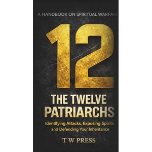 PRESS, T W The Twelve Patriarchs: A Handbook on Spiritual Warfare : Identifying Attacks, Exposing Spirits and Defending Your Inheritance PRESS, T W The Twelve Patriarchs: A Handbook on Spiritual Warfare : Identifying Attacks, Exposing Spirits and Defending Your Inheritance