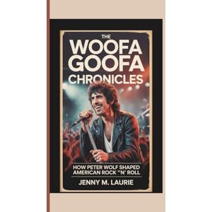 M. Laurie, Jenny THE WOOFA GOOFA CHRONICLES: How Peter Wolf Shaped American Rock ‘n’ Roll M. Laurie, Jenny THE WOOFA GOOFA CHRONICLES: How Peter Wolf Shaped American Rock ‘n’ Roll