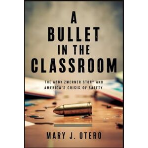 OTERO, MARY J. A BULLET IN THE CLASSROOM: THE ABBY ZWERNER STORY AND AMERICA’S CRISIS OF SAFETY OTERO, MARY J. A BULLET IN THE CLASSROOM: THE ABBY ZWERNER STORY AND AMERICA’S CRISIS OF SAFETY