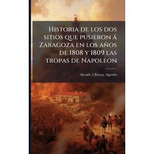 Alcaide Ã(c) Ibieca, Agustã-N Historia de los dos sitios que pusieron à Zaragoza en los años de 1808 y 1809 las tropas de Napoleon Alcaide Ã(c) Ibieca, Agustã-N Historia de los dos sitios que pusieron à Zaragoza en los años de 1808 y 1809 las tropas de Napoleon