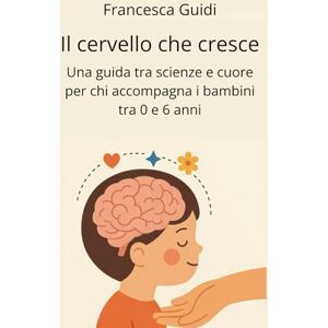 Guidi, Francesca Il cervello che cresce: Una guida tra scienza e cuore per chi accompagna bambini da 0 a 6 anni Guidi, Francesca Il cervello che cresce: Una guida tra scienza e cuore per chi accompagna bambini da 0 a 6 anni