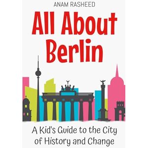 Rasheed, Anam All About Berlin: A Kid's Guide to the City of History and Change: 11 (Educational Books for Kids) Rasheed, Anam All About Berlin: A Kid's Guide to the City of History and Change: 11 (Educational Books for Kids)