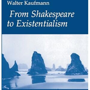 Kaufmann, Walter A. From Shakespeare to Existentialism: Essays on Shakespeare and Goethe; Hegel and Kierkegaard; Nietzsche, Rilke, and Freud; Jaspers, Heidegger, and Toynbee Kaufmann, Walter A. From Shakespeare to Existentialism: Essays on Shakespeare and Goethe; Hegel and Kierkegaard; Nietzsche, Rilke, and Freud; Jaspers, Heidegger, and Toynbee
