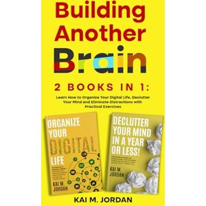 M. Jordan, Kai Building Another Brain: 2 Books in 1: Learn How to Organize Your Digital Life, Declutter Your Mind and Eliminate Distractions with Practical Exercises (Better Life In A Year Or Less!) M. Jordan, Kai Building Another Brain: 2 Books in 1: Learn How to Organize Your Digital Life, Declutter Your Mind and Eliminate Distractions with Practical Exercises (Better Life In A Year Or Less!)