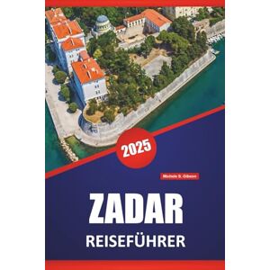 Gibson ZADAR REISEFÜHRER 2025: Historische Stätten, Lokale Küche, Kultur, Routen und praktische Tipps zur Erkundung der kroatischen Küste Gibson ZADAR REISEFÜHRER 2025: Historische Stätten, Lokale Küche, Kultur, Routen und praktische Tipps zur Erkundung der kroatischen Küste