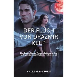 Ashford, Callum Der Fluch von Drazmir Keep: Eine Geschichte von Verrat, Schatten und einer Liebe, die durch den Blutmond verbunden ist Ashford, Callum Der Fluch von Drazmir Keep: Eine Geschichte von Verrat, Schatten und einer Liebe, die durch den Blutmond verbunden ist