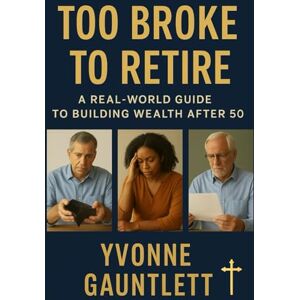 Gauntlett, Yvonne M Too Broke to Retire:: A Real-World Guide to Building Wealth After 50 Gauntlett, Yvonne M Too Broke to Retire:: A Real-World Guide to Building Wealth After 50