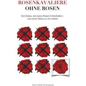 Konarzewska, Sarah Isabell Rosenkavaliere ohne Rosen: Von Dates, die keine Rosen hinterließen und einer Reise zu mir selbst Konarzewska, Sarah Isabell Rosenkavaliere ohne Rosen: Von Dates, die keine Rosen hinterließen und einer Reise zu mir selbst