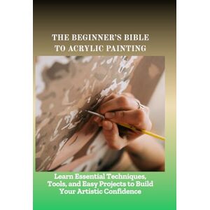 Hillary, Bent THE BEGINNER'S BIBLE TO ACRYLIC PAINTING: Learn Essential Techniques, Tools, and Easy Projects to Build Your Artistic Confidence Hillary, Bent THE BEGINNER'S BIBLE TO ACRYLIC PAINTING: Learn Essential Techniques, Tools, and Easy Projects to Build Your Artistic Confidence