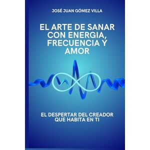 Gomez Villa, Jose Juan El Arte de Sanar: Con Energía, Frecuencia y Amor Gomez Villa, Jose Juan El Arte de Sanar: Con Energía, Frecuencia y Amor