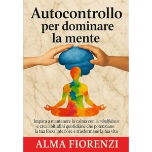 Fiorenzi, Alma Autocontrollo per dominare la mente: Impara a mantenere la calma con la mindfulness e crea abitudini quotidiane che potenziano la tua forza interiore e trasformano la tua vita. Fiorenzi, Alma Autocontrollo per dominare la mente: Impara a mantenere la calma con la mindfulness e crea abitudini quotidiane che potenziano la tua forza interiore e trasformano la tua vita.