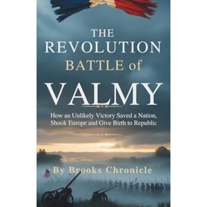 Chronicle, By Brooks The Revolution Battle of Valmy: How an Unlikely Victory Saved Nation, Shook Europe, and Gave Birth to Republic Chronicle, By Brooks The Revolution Battle of Valmy: How an Unlikely Victory Saved Nation, Shook Europe, and Gave Birth to Republic