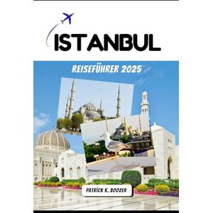 Boozer, Patrick K. ISTANBUL REISEFÜHRER 2025: Geheimnisse des Bosporus und zeitlose Wunder erkundet Boozer, Patrick K. ISTANBUL REISEFÜHRER 2025: Geheimnisse des Bosporus und zeitlose Wunder erkundet