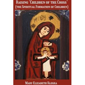 Kloska, Dr. Mary Elizabeth Raising ‘Children of the Cross’ (full color version!): (the Spiritual Formation of Children) Kloska, Dr. Mary Elizabeth Raising ‘Children of the Cross’ (full color version!): (the Spiritual Formation of Children)