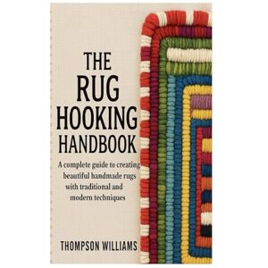 Williams, Thompson The Rug Hooking Handbook: Complete Guide to Creating Beautiful Handmade Rugs with Traditional and Modern Techniques Williams, Thompson The Rug Hooking Handbook: Complete Guide to Creating Beautiful Handmade Rugs with Traditional and Modern Techniques