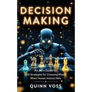 Voss Decision Making: An AI's Guide to 100 Strategies for Choosing Wisely When Human Instinct Fails Voss Decision Making: An AI's Guide to 100 Strategies for Choosing Wisely When Human Instinct Fails