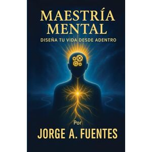 Fuentes, Jorge A. Maestría Mental: Diseña tu vida desde adentro Fuentes, Jorge A. Maestría Mental: Diseña tu vida desde adentro