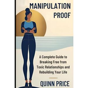 PRICE, QUINN Manipulation Proof: A Complete Guide to Breaking Free from Toxic Relationships and Rebuilding Your Life PRICE, QUINN Manipulation Proof: A Complete Guide to Breaking Free from Toxic Relationships and Rebuilding Your Life