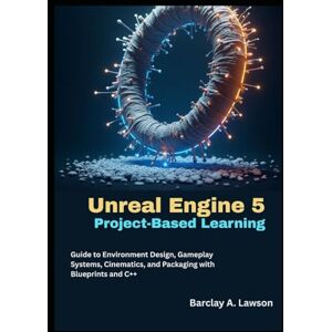 A. Lawson, Barclay Unreal Engine 5 Project-Based Learning: A Step-by-Step Guide to Environment Design, Gameplay Systems, Cinematics, and Packaging with Blueprints and C++ A. Lawson, Barclay Unreal Engine 5 Project-Based Learning: A Step-by-Step Guide to Environment Design, Gameplay Systems, Cinematics, and Packaging with Blueprints and C++