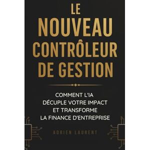 Laurent, Adrien Le nouveau contrôleur de gestion : Comment l'IA décuple votre impact et transforme la finance d'entreprise Laurent, Adrien Le nouveau contrôleur de gestion : Comment l'IA décuple votre impact et transforme la finance d'entreprise