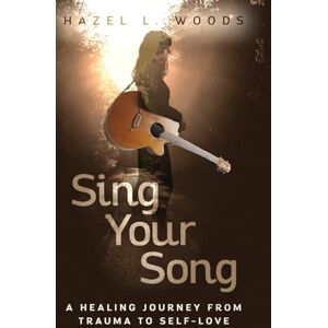 Woods, Hazel L Sing Your Song: A Healing Journey from Trauma to Self-Love Woods, Hazel L Sing Your Song: A Healing Journey from Trauma to Self-Love