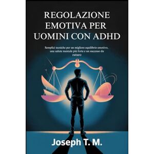 T. M., JOSEPH. REGOLAZIONE EMOTIVA PER UOMINI CON ADHD: Semplici tecniche per un migliore equilibrio emotivo, una salute mentale più forte e un successo duraturo T. M., JOSEPH. REGOLAZIONE EMOTIVA PER UOMINI CON ADHD: Semplici tecniche per un migliore equilibrio emotivo, una salute mentale più forte e un successo duraturo