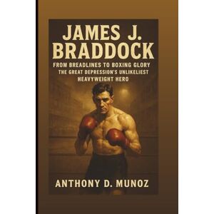 D. Munoz, Anthony James J. Braddock: From Breadlines To Boxing Glory: The Great Depression’s Unlikeliest Heavyweight Hero D. Munoz, Anthony James J. Braddock: From Breadlines To Boxing Glory: The Great Depression’s Unlikeliest Heavyweight Hero