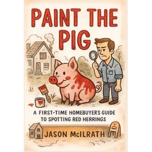 McIlrath, Jason Paint the Pig: A First-Time Homebuyer’s Guide to Spotting Red Herrings McIlrath, Jason Paint the Pig: A First-Time Homebuyer’s Guide to Spotting Red Herrings