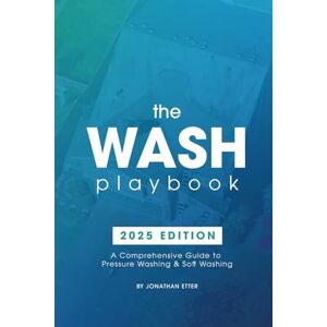 Etter, Jonathan The Wash Playbook: A Comprehensive Guide to Pressure Washing & Soft Washing Etter, Jonathan The Wash Playbook: A Comprehensive Guide to Pressure Washing & Soft Washing
