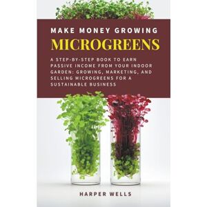 Wells, Harper Make Money Growing Microgreens: A Step-By-Step Book to Earn Passive Income From Your Indoor Garden Growing, Marketing, and Selling Microgreens for a ... 3 (Sustainable Living and Gardening) Wells, Harper Make Money Growing Microgreens: A Step-By-Step Book to Earn Passive Income From Your Indoor Garden Growing, Marketing, and Selling Microgreens for a ... 3 (Sustainable Living and Gardening)