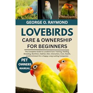 RAYMOND, GEORGE O. LOVEBIRDS CARE & OWNERSHIP FOR BEGINNERS: The Complete, Guide to Lovebird Care: Training, Health, Feeding, Breeding, Nutrition, Habitat, diet, ... for a Happy, Long Lasting Companion RAYMOND, GEORGE O. LOVEBIRDS CARE & OWNERSHIP FOR BEGINNERS: The Complete, Guide to Lovebird Care: Training, Health, Feeding, Breeding, Nutrition, Habitat, diet, ... for a Happy, Long Lasting Companion