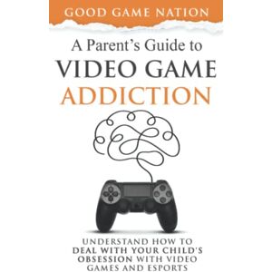 Nation, Good Game A Parent’s Guide to Video Game Addiction: Understand How to Deal With Your Child’s Obsession With Video Games and Esports Nation, Good Game A Parent’s Guide to Video Game Addiction: Understand How to Deal With Your Child’s Obsession With Video Games and Esports