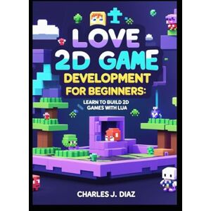 Diaz, Charles J. LOVE 2D Game Development for Beginners: Learn to Build 2D Games with Lua Diaz, Charles J. LOVE 2D Game Development for Beginners: Learn to Build 2D Games with Lua