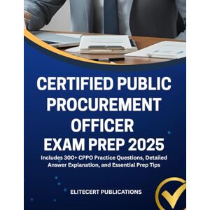 PUBLICATIONS, ELITECERT CERTIFIED PUBLIC PROCUREMENT OFFICER EXAM PREP 2025: Includes 300+ CPPO Practice Questions, Detailed Answer Explanation, and Essential Prep Tips PUBLICATIONS, ELITECERT CERTIFIED PUBLIC PROCUREMENT OFFICER EXAM PREP 2025: Includes 300+ CPPO Practice Questions, Detailed Answer Explanation, and Essential Prep Tips