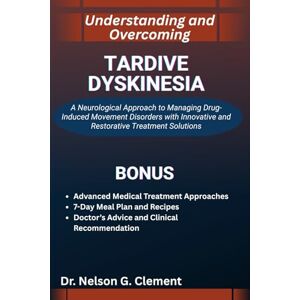 G. Clement, Dr. Nelson UNDERSTANDING AND OVERCOMING TARDIVE DYSKINESIA: A Neurological Approach to Managing Drug-Induced Movement Disorders with Innovative and Restorative Treatment Solutions G. Clement, Dr. Nelson UNDERSTANDING AND OVERCOMING TARDIVE DYSKINESIA: A Neurological Approach to Managing Drug-Induced Movement Disorders with Innovative and Restorative Treatment Solutions