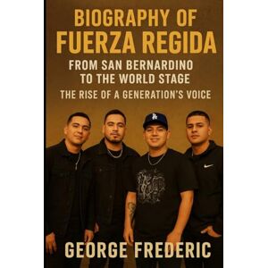 Frederic, George Biography of Fuerza Regida: From San Bernardino to the World Stage the Rise of a Generation's voice Frederic, George Biography of Fuerza Regida: From San Bernardino to the World Stage the Rise of a Generation's voice