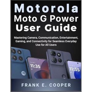 COOPER, FRANK E. Motorola Moto G Power User Guide: Mastering Camera, Communication, Entertainment, Gaming, and Connectivity for Seamless Everyday Use for All Users COOPER, FRANK E. Motorola Moto G Power User Guide: Mastering Camera, Communication, Entertainment, Gaming, and Connectivity for Seamless Everyday Use for All Users
