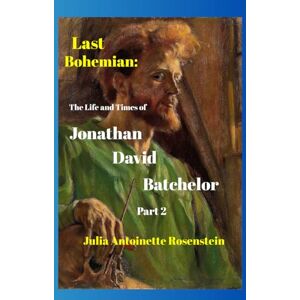 Rosenstein, Julia Antoinette Last Bohemian: The Life and Times of Jonathan David Batchelor Part 2 Rosenstein, Julia Antoinette Last Bohemian: The Life and Times of Jonathan David Batchelor Part 2