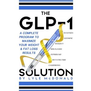 McDonald, Lyle The GLP-1 Solution: A Complete Program to Maximize Your Weight and Fat Loss Results McDonald, Lyle The GLP-1 Solution: A Complete Program to Maximize Your Weight and Fat Loss Results
