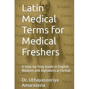 Amarasena, Dr. Uthayasooriya Latin Medical Terms for Medical Freshers: A Step-by-Step Guide in English Medium and Alphabetical Format Amarasena, Dr. Uthayasooriya Latin Medical Terms for Medical Freshers: A Step-by-Step Guide in English Medium and Alphabetical Format