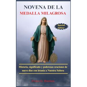 G. Harrison, Francis NOVENA DE LA MEDALLA MILAGROSA: Historia, significado y poderosas oraciones de nueve días con letanía a Nuestra Señora G. Harrison, Francis NOVENA DE LA MEDALLA MILAGROSA: Historia, significado y poderosas oraciones de nueve días con letanía a Nuestra Señora