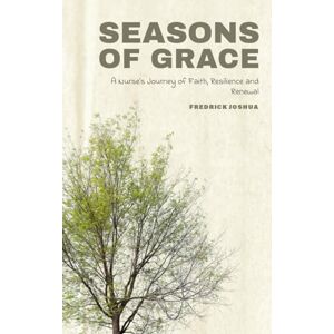 JOSHUA, FREDRICK SEASONS OF GRACE: A NURSE'S JOURNEY OF FAITH, RESILIENCE, AND RENEWAL JOSHUA, FREDRICK SEASONS OF GRACE: A NURSE'S JOURNEY OF FAITH, RESILIENCE, AND RENEWAL