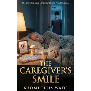 Wade, Naomi Ellis THE CAREGIVER’S SMILE: A Psychological Thriller of Elder Care, Gaslighting, and a Daughter Caught Between Wade, Naomi Ellis THE CAREGIVER’S SMILE: A Psychological Thriller of Elder Care, Gaslighting, and a Daughter Caught Between