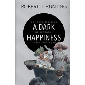 Hunting, Robert T. A Dark Happiness: The Assassination of Archduke Franz Ferdinand Hunting, Robert T. A Dark Happiness: The Assassination of Archduke Franz Ferdinand