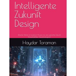 Toraman, Haydar Intelligente Zukunft Design: Ethische Werte im kreativen Prozess für eine gerechte Zukunft (Zukunftsethiker, Zukunftsdesigner) Toraman, Haydar Intelligente Zukunft Design: Ethische Werte im kreativen Prozess für eine gerechte Zukunft (Zukunftsethiker, Zukunftsdesigner)