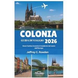 Rowden, Jeffrey C. COLONIA GUIDA DI VIAGGIO 2026: Dove l'antico incontra il moderno nel cuore dell'Europa Rowden, Jeffrey C. COLONIA GUIDA DI VIAGGIO 2026: Dove l'antico incontra il moderno nel cuore dell'Europa