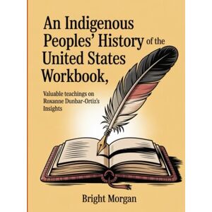 Morgan, Bright An Indigenous People's History of the United States Workbook: Valuable teachings on Roxanne Dunbar-Ortiz's Insights Morgan, Bright An Indigenous People's History of the United States Workbook: Valuable teachings on Roxanne Dunbar-Ortiz's Insights