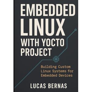 Bernas, Lucas Embedded Linux with Yocto Project: Building Custom Linux Systems for Embedded Devices Bernas, Lucas Embedded Linux with Yocto Project: Building Custom Linux Systems for Embedded Devices