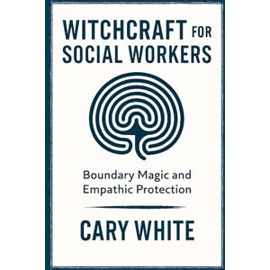 White, Cary Witchcraft for Social Workers: Boundary Magic and Empathic Protection (PROFESSION-BASED WITCHCRAFT) White, Cary Witchcraft for Social Workers: Boundary Magic and Empathic Protection (PROFESSION-BASED WITCHCRAFT)